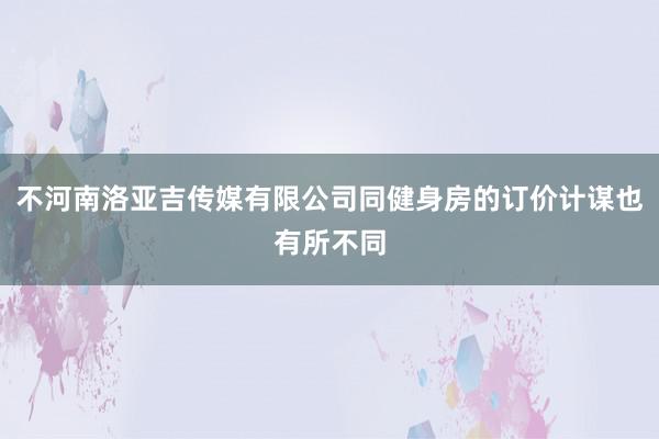 不河南洛亚吉传媒有限公司同健身房的订价计谋也有所不同
