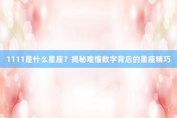 1111是什么星座？揭秘难懂数字背后的星座精巧