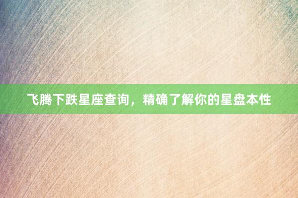 飞腾下跌星座查询，精确了解你的星盘本性