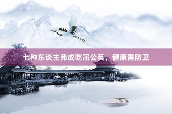 七种东谈主弗成吃蒲公英，健康需防卫