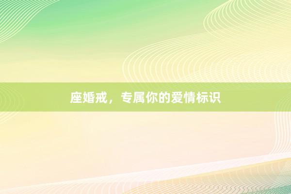 座婚戒，专属你的爱情标识