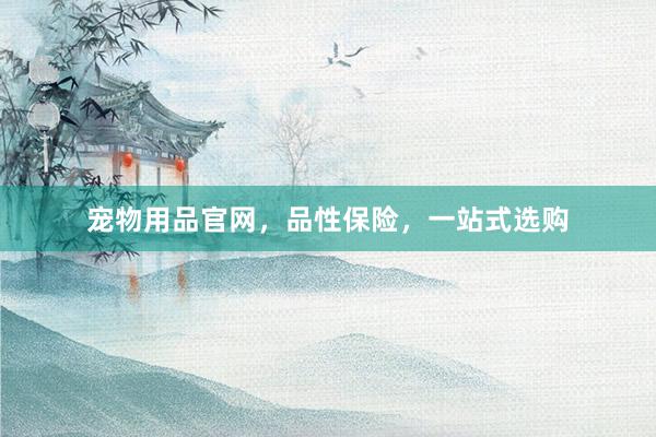 宠物用品官网，品性保险，一站式选购